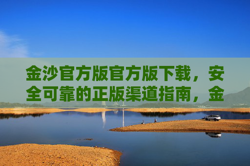 金沙官方版官方版下载，安全可靠的正版渠道指南，金沙官方版下载安全可靠正版渠道指南