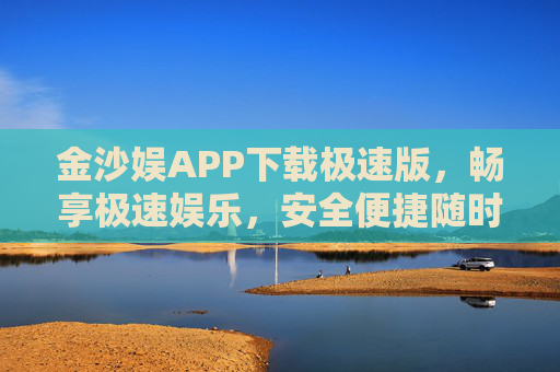 金沙娱APP下载极速版，畅享极速娱乐，安全便捷随时在线，金沙娱APP极速版，畅享极速娱乐，安全便捷随时在线