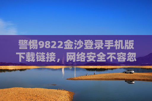 警惕9822金沙登录手机版下载链接，网络安全不容忽视