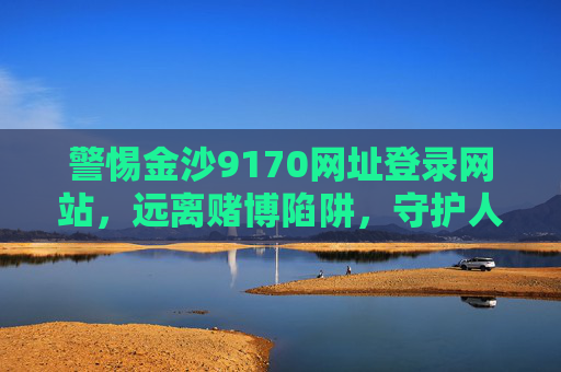 警惕金沙9170网址登录网站，远离赌博陷阱，守护人生正途，警惕金沙9170赌博陷阱，守护人生正途