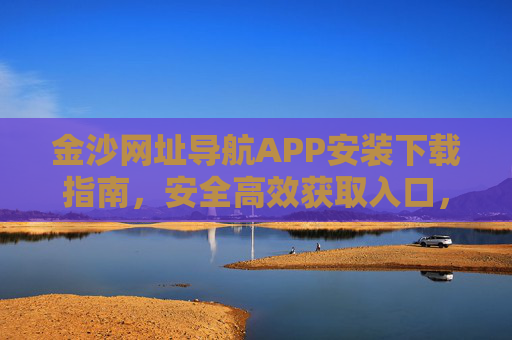 金沙网址导航APP安装下载指南，安全高效获取入口，畅享便捷上网体验，金沙网址导航APP安装下载指南，安全高效获取，畅享便捷上网