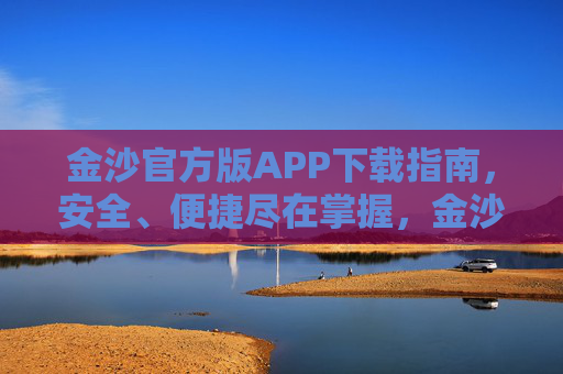 金沙官方版APP下载指南，安全、便捷尽在掌握，金沙官方版APP下载指南，安全便捷尽在掌握
