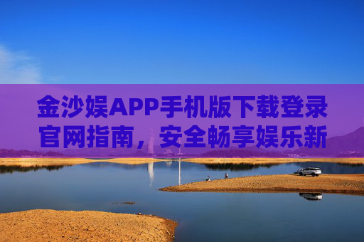 金沙娱APP手机版下载登录官网指南，安全畅享娱乐新体验，金沙娱APP手机版下载登录官网指南，安全畅享娱乐新体验