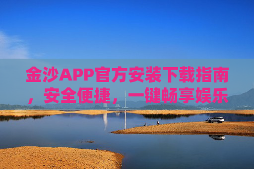 金沙APP官方安装下载指南，安全便捷，一键畅享娱乐新体验，金沙APP官方下载指南，安全便捷，畅享娱乐新体验