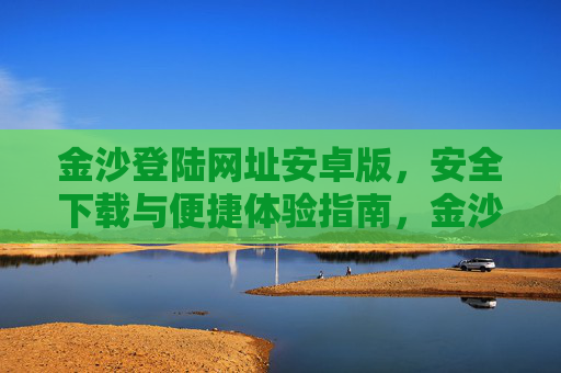 金沙登陆网址安卓版，安全下载与便捷体验指南，金沙登陆安卓版，安全下载与便捷体验指南