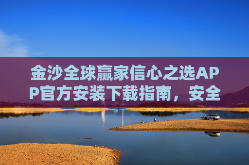金沙全球赢家信心之选APP官方安装下载指南，安全便捷开启您的全球赢家之旅，金沙全球赢家信心之选APP官方下载指南，安全便捷开启全球赢家之旅