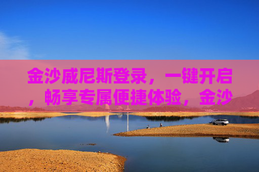 金沙威尼斯登录，一键开启，畅享专属便捷体验，金沙威尼斯登录，一键开启专属便捷体验