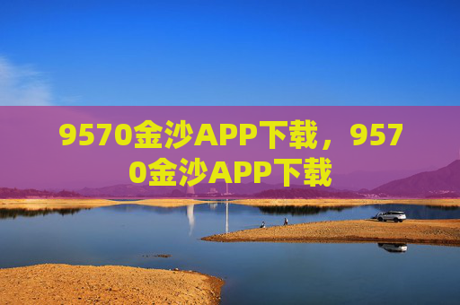 9570金沙APP下载，9570金沙APP下载