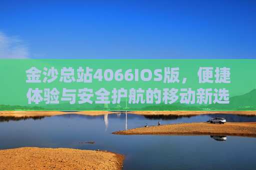 金沙总站4066IOS版，便捷体验与安全护航的移动新选择，金沙总站4066IOS版，便捷体验与安全护航的移动新选择