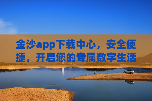 金沙app下载中心，安全便捷，开启您的专属数字生活，金沙app下载中心，安全便捷，开启专属数字生活