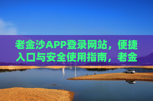 老金沙APP登录网站，便捷入口与安全使用指南，老金沙APP登录网站，便捷入口与安全使用指南