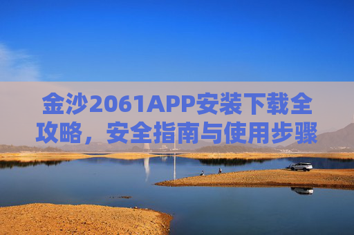 金沙2061APP安装下载全攻略，安全指南与使用步骤详解，金沙2061APP安装下载全攻略，安全指南与使用步骤详解