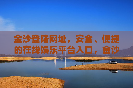 金沙登陆网址，安全、便捷的在线娱乐平台入口，金沙登陆网址，安全便捷的在线娱乐平台入口