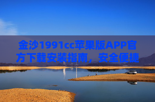 金沙1991cc苹果版APP官方下载安装指南，安全便捷，一键畅享娱乐新体验