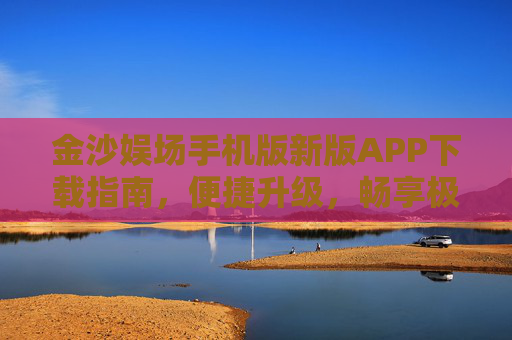 金沙娱场手机版新版APP下载指南，便捷升级，畅享极致娱乐体验，金沙娱场手机版新版APP下载，便捷升级，畅享极致娱乐