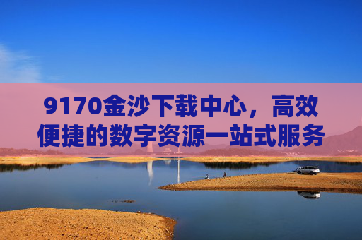 9170金沙下载中心，高效便捷的数字资源一站式服务平台，9170金沙下载中心，高效便捷的数字资源一站式服务平台