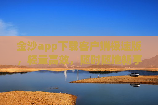 金沙app下载客户端极速版，轻量高效，随时随地畅享便捷服务，金沙极速版客户端，轻量高效，便捷随行