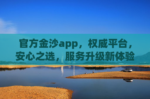 官方金沙app，权威平台，安心之选，服务升级新体验，官方金沙app，权威安心，服务升级新体验