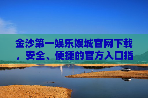 金沙第一娱乐娱城官网下载，安全、便捷的官方入口指南，金沙第一娱乐娱城官网下载，安全便捷官方入口指南