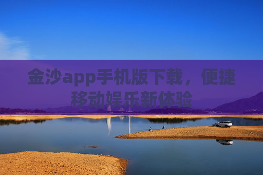 金沙app手机版下载，便捷移动娱乐新体验