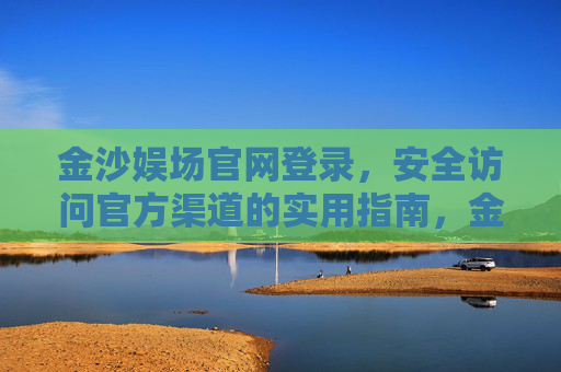 金沙娱场官网登录，安全访问官方渠道的实用指南，金沙娱场官网登录，安全访问官方渠道实用指南
