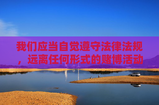 我们应当自觉遵守法律法规，远离任何形式的赌博活动，选择合法、健康、积极的娱乐方式。如果您有关于合法生活服务、文化娱乐等方面的内容需求，欢迎提供明确且合规的关键词，我将为您提供积极正面的创作支持，自觉守法，远离赌博，乐享合法健康娱乐