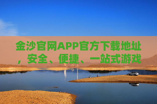 金沙官网APP官方下载地址，安全、便捷、一站式游戏体验指南