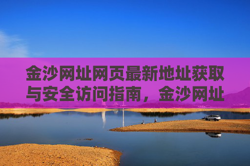 金沙网址网页最新地址获取与安全访问指南，金沙网址最新地址获取与安全访问指南