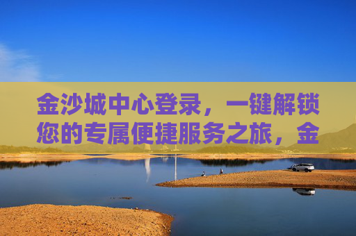 金沙城中心登录，一键解锁您的专属便捷服务之旅，金沙城中心登录，一键解锁专属便捷服务之旅