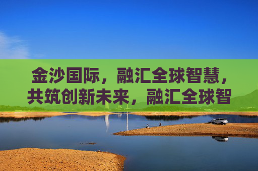 金沙国际，融汇全球智慧，共筑创新未来，融汇全球智慧，共筑创新未来