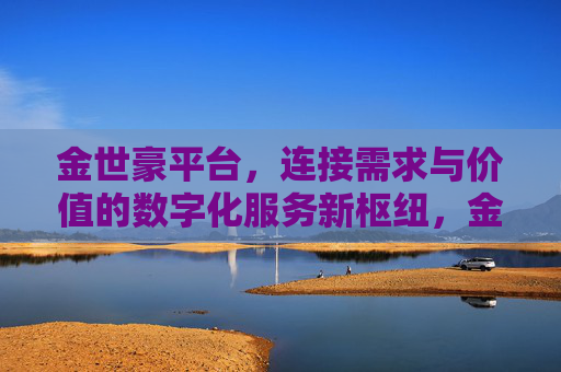 金世豪平台，连接需求与价值的数字化服务新枢纽，金世豪平台，连接需求与价值的数字化服务新枢纽