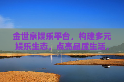 金世豪娱乐平台，构建多元娱乐生态，点亮品质生活，金世豪娱乐平台，构建多元娱乐生态，点亮品质生活