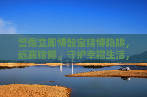 警惕立即博骰宝赌博陷阱，远离赌博，守护幸福生活，警惕立即博骰宝赌博陷阱，远离赌博守护幸福