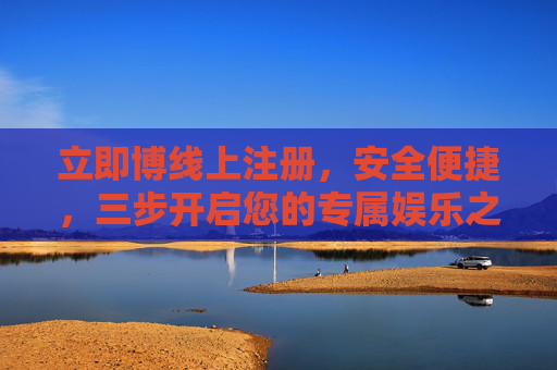 立即博线上注册，安全便捷，三步开启您的专属娱乐之旅，立即博安全便捷注册，三步开启专属娱乐之旅