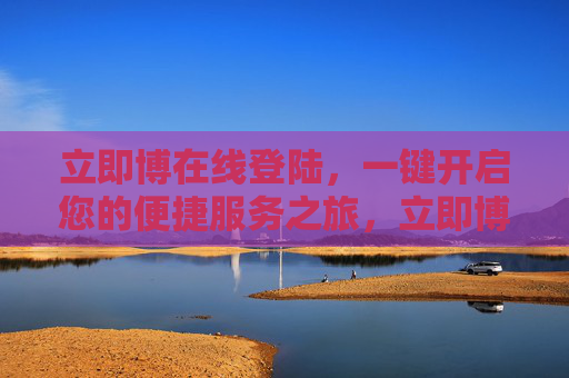 立即博在线登陆，一键开启您的便捷服务之旅，立即博一键登陆，开启便捷服务之旅