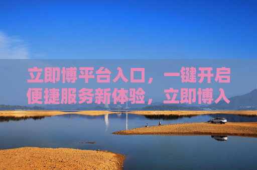 立即博平台入口，一键开启便捷服务新体验，立即博入口，一键开启便捷服务新体验