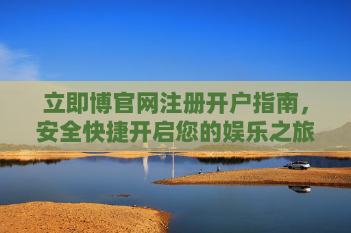 立即博官网注册开户指南，安全快捷开启您的娱乐之旅，立即博注册开户指南，安全快捷开启娱乐之旅