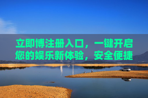 立即博注册入口，一键开启您的娱乐新体验，安全便捷抢先知，立即博注册入口，一键开启安全便捷娱乐新体验