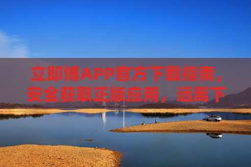 立即博APP官方下载指南，安全获取正版应用，远离下载风险，立即博APP官方下载指南，安全正版，远离下载风险