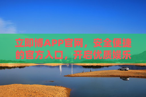 立即博APP官网，安全便捷的官方入口，开启优质娱乐新体验，立即博APP官网，安全便捷官方入口，开启优质娱乐新体验