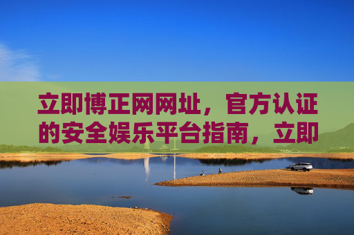 立即博正网网址，官方认证的安全娱乐平台指南，立即博正网网址，官方认证安全娱乐平台指南