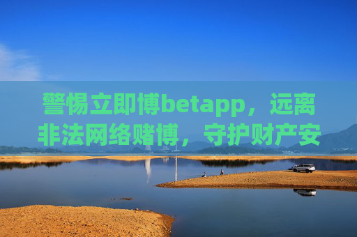 警惕立即博betapp，远离非法网络赌博，守护财产安全，警惕立即博betapp，远离非法网络赌博，守护财产安全
