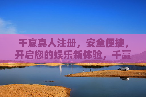千赢真人注册，安全便捷，开启您的娱乐新体验，千赢真人注册，安全便捷，开启娱乐新体验
