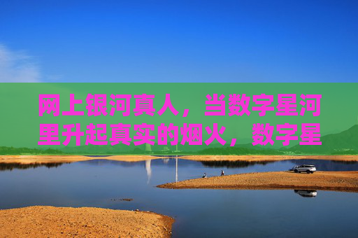 网上银河真人，当数字星河里升起真实的烟火，数字星河烟火升，网上银河真人
