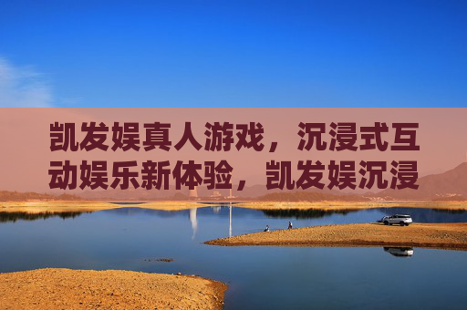 凯发娱真人游戏，沉浸式互动娱乐新体验，凯发娱沉浸式真人游戏，互动娱乐新体验
