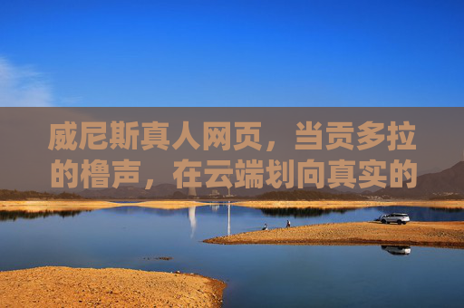 威尼斯真人网页，当贡多拉的橹声，在云端划向真实的你，云端贡多拉，威尼斯真人网页的真实抵达