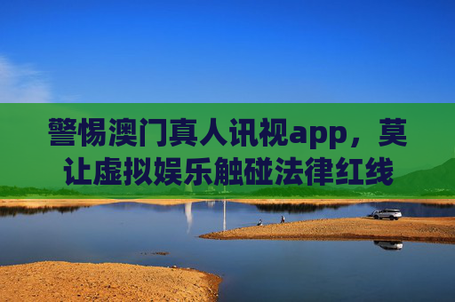 警惕澳门真人讯视app，莫让虚拟娱乐触碰法律红线
