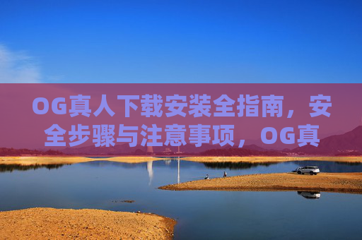 OG真人下载安装全指南，安全步骤与注意事项，OG真人下载安装全指南，安全步骤与注意事项