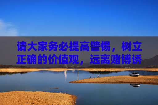 请大家务必提高警惕，树立正确的价值观，远离赌博诱惑，珍惜幸福生活。任何试图通过非法途径获取利益的行为，最终都将付出沉重的代价，警惕赌博诱惑，珍惜幸福生活