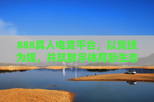 888真人电竞平台，以竞技为媒，共筑数字体育新生态，888真人电竞平台，以竞技为媒，共筑数字体育新生态